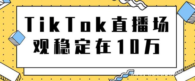 （387期）TikTok直播场观稳定在10万，导流独立站转化率1：5000实操讲解